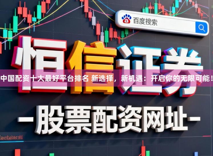 中国配资十大最好平台排名 新选择，新机遇：开启你的无限可能！