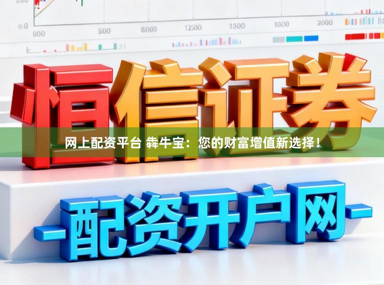 网上配资平台 犇牛宝：您的财富增值新选择！