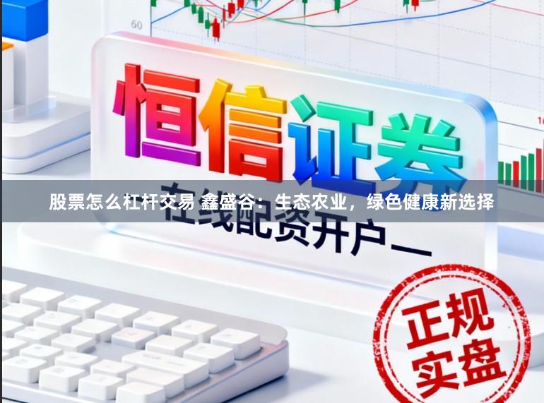 股票怎么杠杆交易 鑫盛谷：生态农业，绿色健康新选择