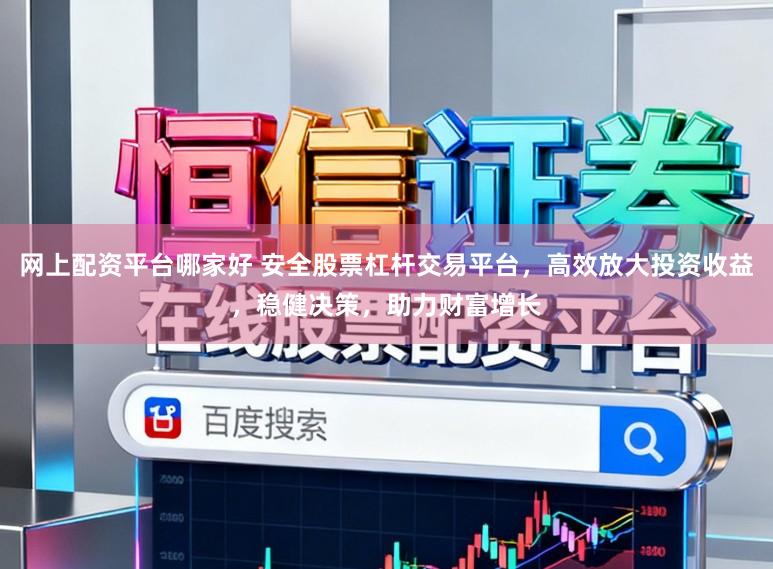 网上配资平台哪家好 安全股票杠杆交易平台，高效放大投资收益，稳健决策，助力财富增长