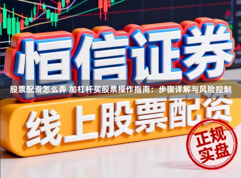 股票配资怎么弄 加杠杆买股票操作指南：步骤详解与风险控制