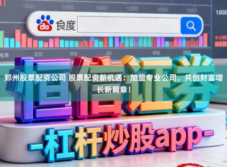 郑州股票配资公司 股票配资新机遇：加盟专业公司，共创财富增长新篇章！