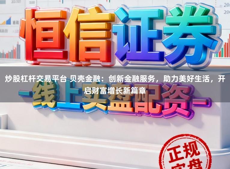 炒股杠杆交易平台 贝壳金融：创新金融服务，助力美好生活，开启财富增长新篇章