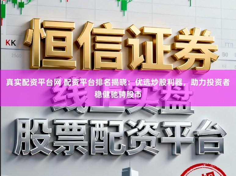真实配资平台网 配资平台排名揭晓：优选炒股利器，助力投资者稳健驰骋股市