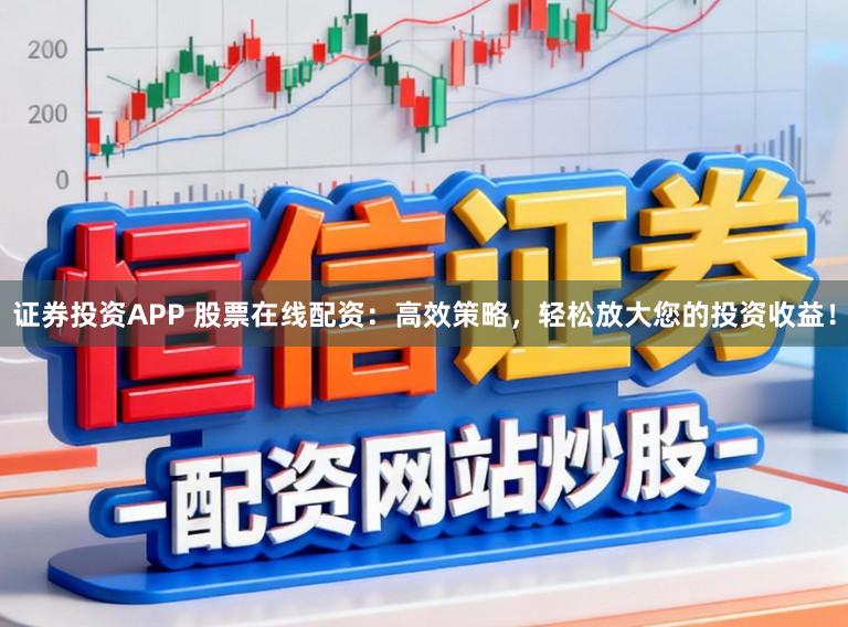 证券投资APP 股票在线配资：高效策略，轻松放大您的投资收益！