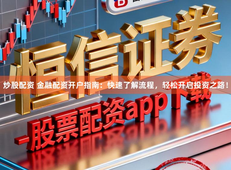 炒股配资 金融配资开户指南：快速了解流程，轻松开启投资之路！