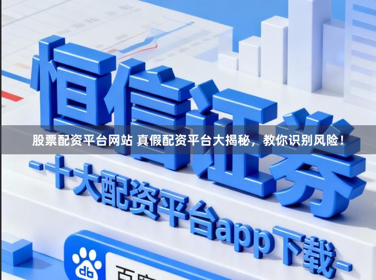 股票配资平台网站 真假配资平台大揭秘，教你识别风险！