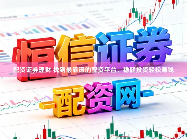 配资证券理财 找到最靠谱的配资平台，稳健投资轻松赚钱