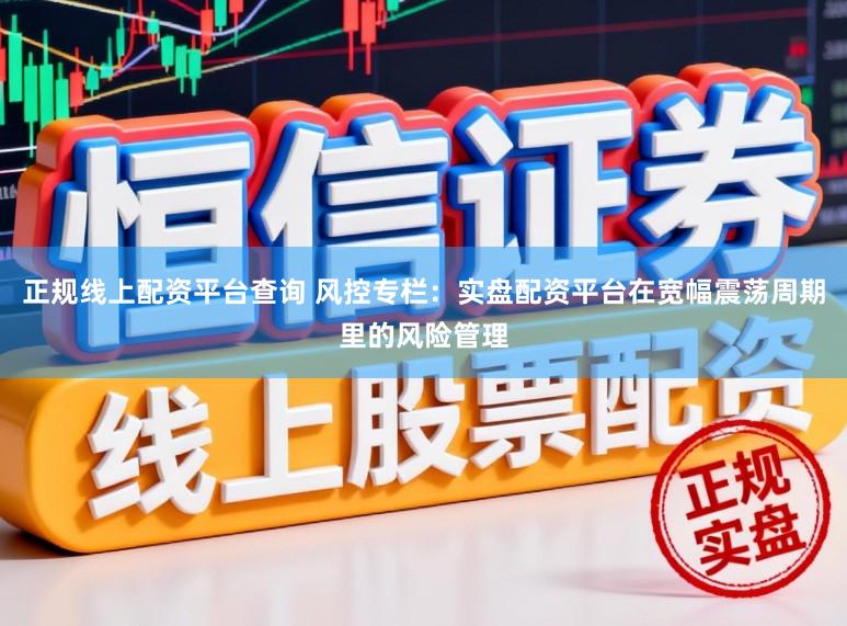 正规线上配资平台查询 风控专栏：实盘配资平台在宽幅震荡周期里的风险管理