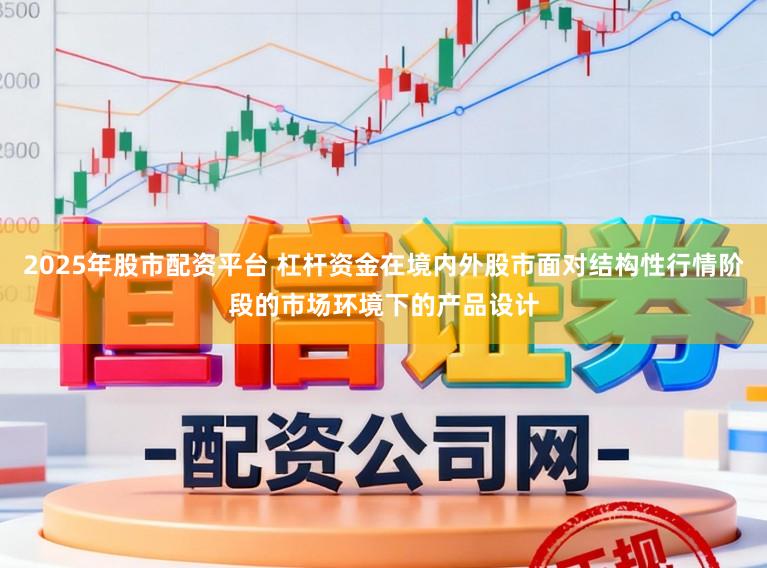 2025年股市配资平台 杠杆资金在境内外股市面对结构性行情阶段的市场环境下的产品设计