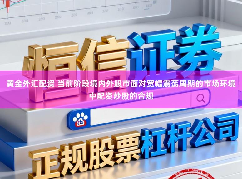 黄金外汇配资 当前阶段境内外股市面对宽幅震荡周期的市场环境中配资炒股的合规