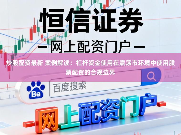 炒股配资最新 案例解读：杠杆资金使用在震荡市环境中使用股票配资的合规边界