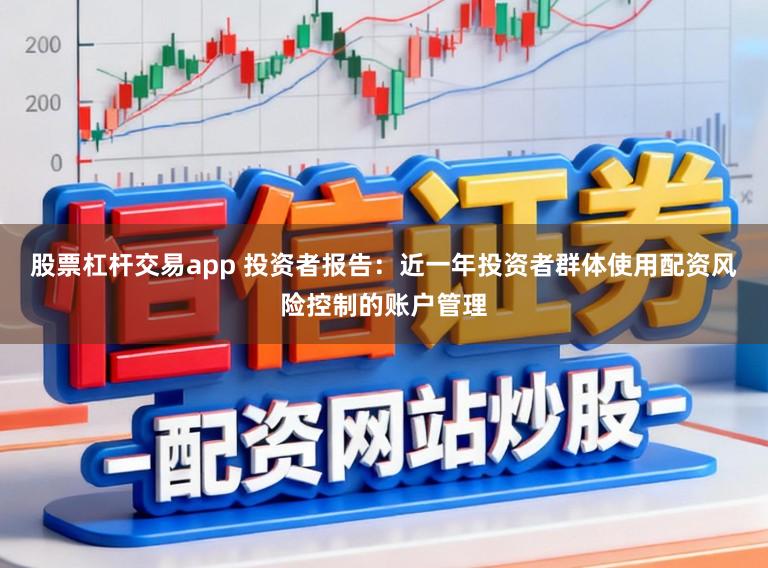 股票杠杆交易app 投资者报告：近一年投资者群体使用配资风险控制的账户管理