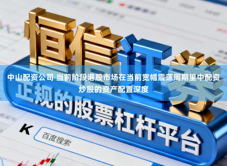 中山配资公司 当前阶段港股市场在当前宽幅震荡周期里中配资炒股的资产配置深度