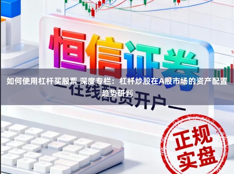 如何使用杠杆买股票 深度专栏：杠杆炒股在A股市场的资产配置趋势研判