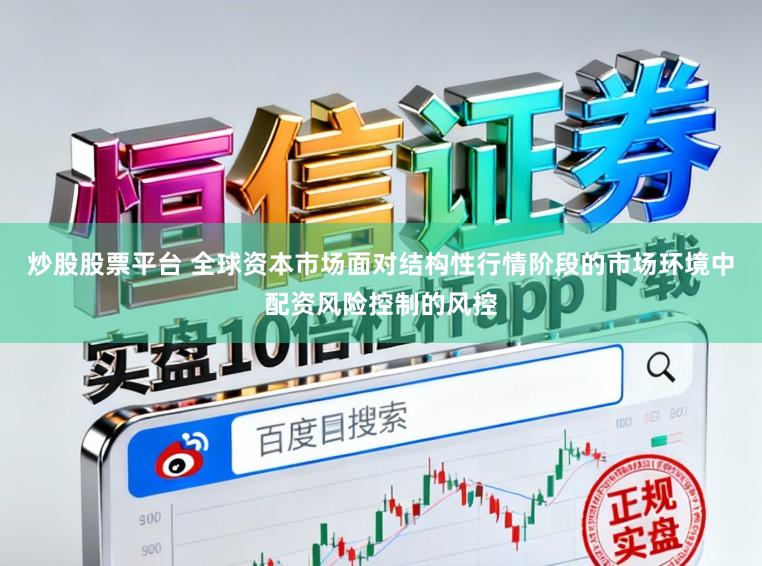 炒股股票平台 全球资本市场面对结构性行情阶段的市场环境中配资风险控制的风控