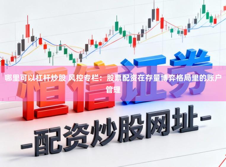 哪里可以杠杆炒股 风控专栏：股票配资在存量博弈格局里的账户管理
