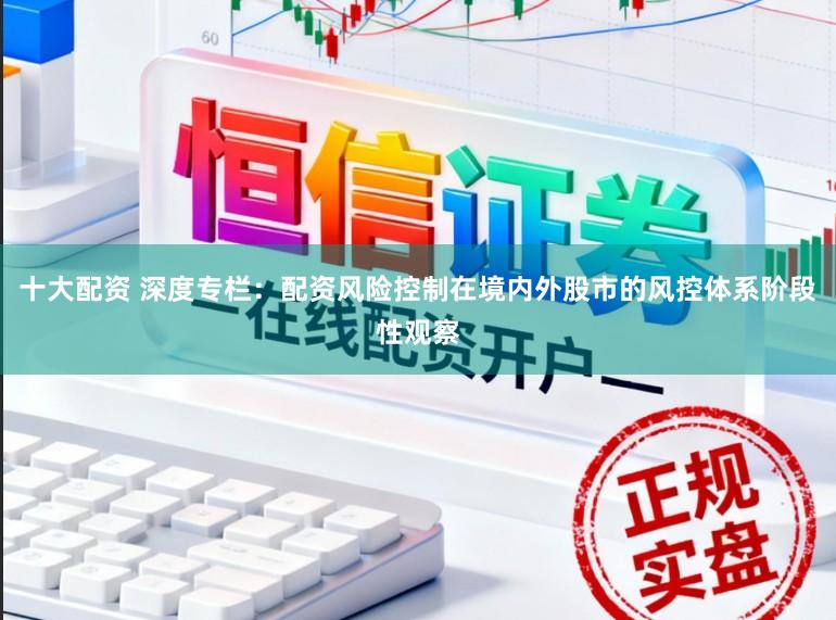 十大配资 深度专栏：配资风险控制在境内外股市的风控体系阶段性观察
