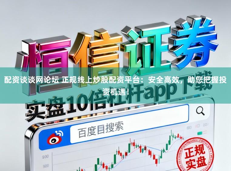 配资谈谈网论坛 正规线上炒股配资平台：安全高效，助您把握投资机遇！