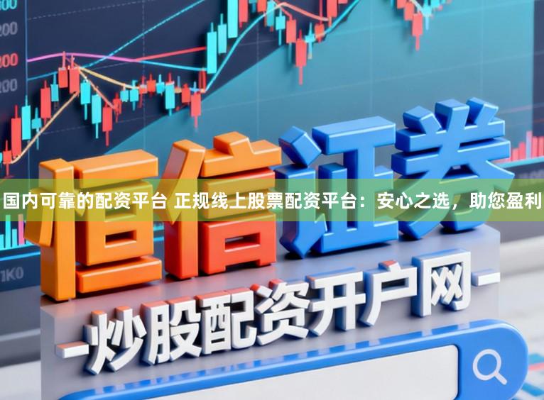 国内可靠的配资平台 正规线上股票配资平台：安心之选，助您盈利