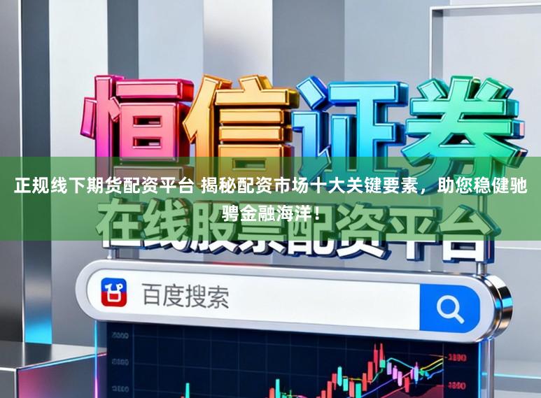正规线下期货配资平台 揭秘配资市场十大关键要素，助您稳健驰骋金融海洋！