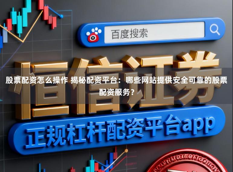 股票配资怎么操作 揭秘配资平台：哪些网站提供安全可靠的股票配资服务？