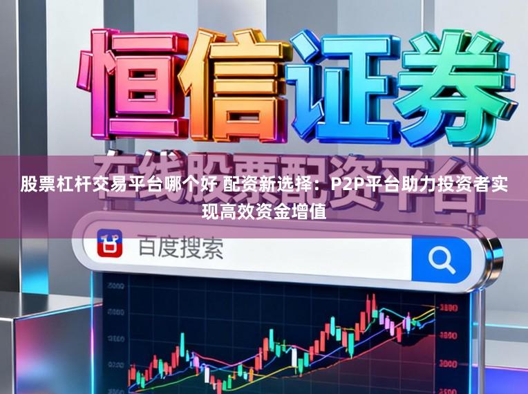 股票杠杆交易平台哪个好 配资新选择：P2P平台助力投资者实现高效资金增值