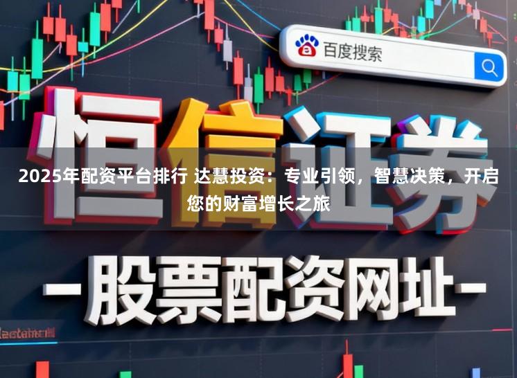 2025年配资平台排行 达慧投资：专业引领，智慧决策，开启您的财富增长之旅