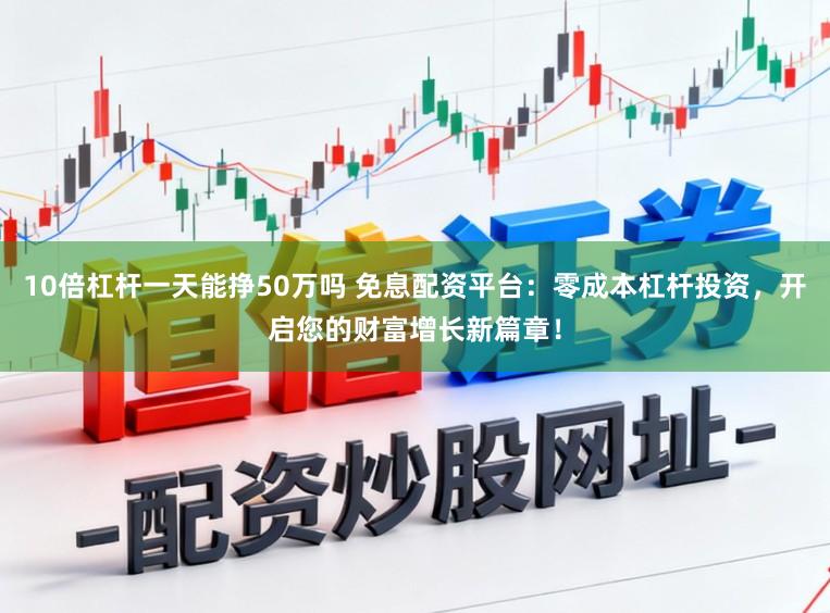 10倍杠杆一天能挣50万吗 免息配资平台：零成本杠杆投资，开启您的财富增长新篇章！