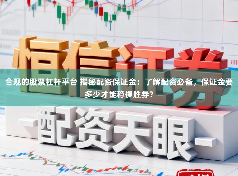 合规的股票杠杆平台 揭秘配资保证金：了解配资必备，保证金要多少才能稳操胜券？