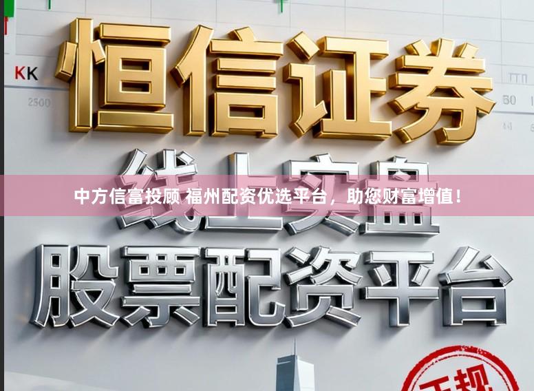 中方信富投顾 福州配资优选平台，助您财富增值！