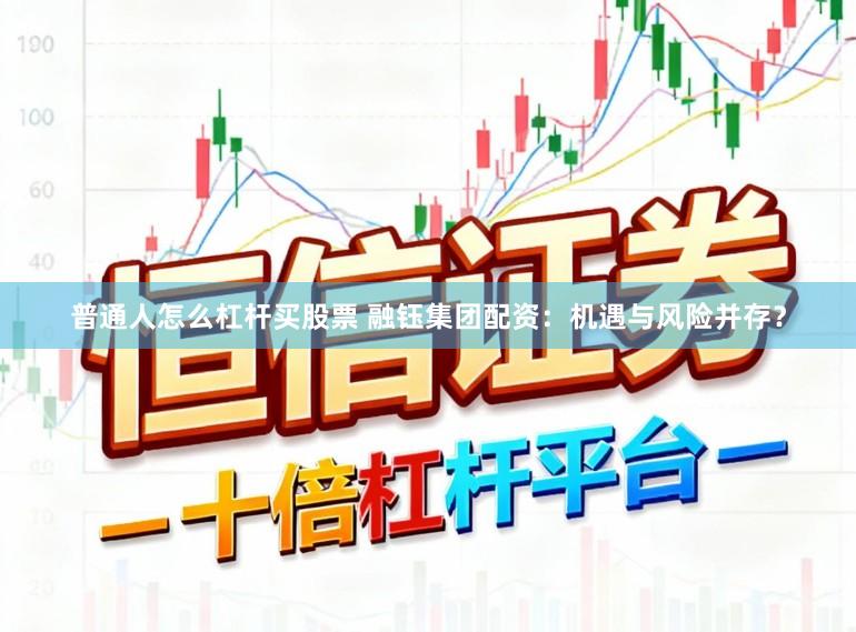 普通人怎么杠杆买股票 融钰集团配资：机遇与风险并存？