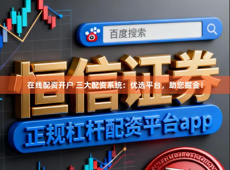 在线配资开户 三大配资系统：优选平台，助您掘金！