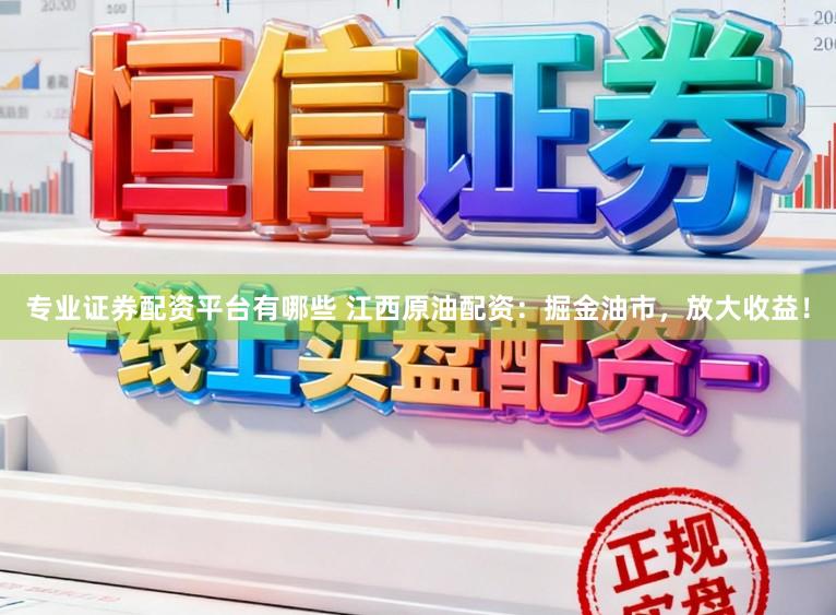 专业证券配资平台有哪些 江西原油配资：掘金油市，放大收益！