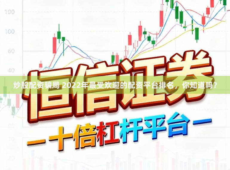 炒股配资骗局 2022年最受欢迎的配资平台排名，你知道吗？