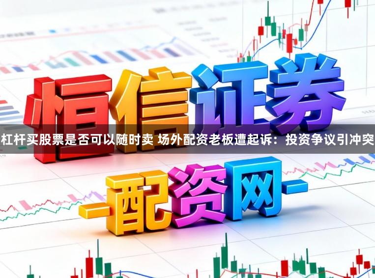 杠杆买股票是否可以随时卖 场外配资老板遭起诉：投资争议引冲突