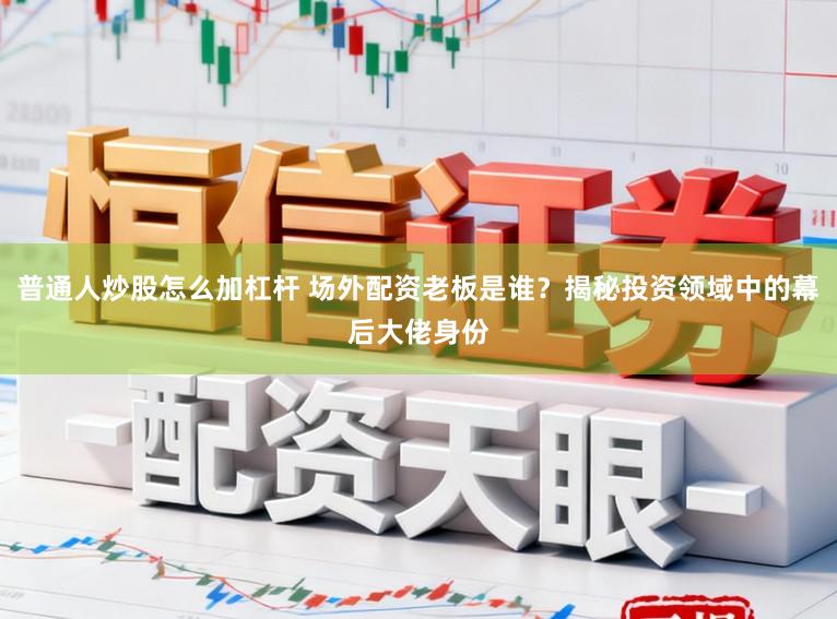 普通人炒股怎么加杠杆 场外配资老板是谁？揭秘投资领域中的幕后大佬身份