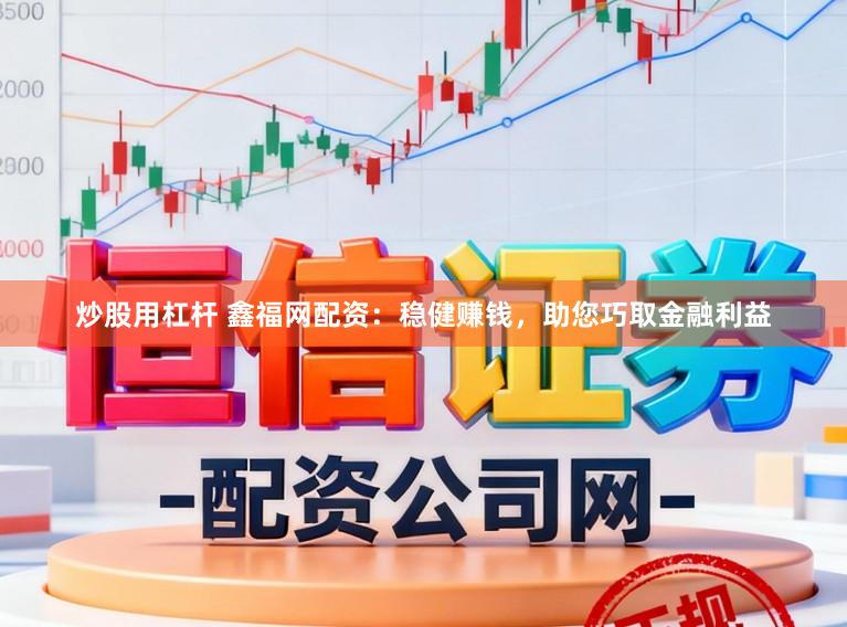 炒股用杠杆 鑫福网配资：稳健赚钱，助您巧取金融利益