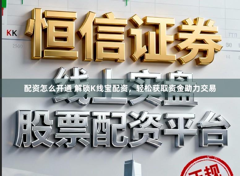 配资怎么开通 解锁K线宝配资，轻松获取资金助力交易