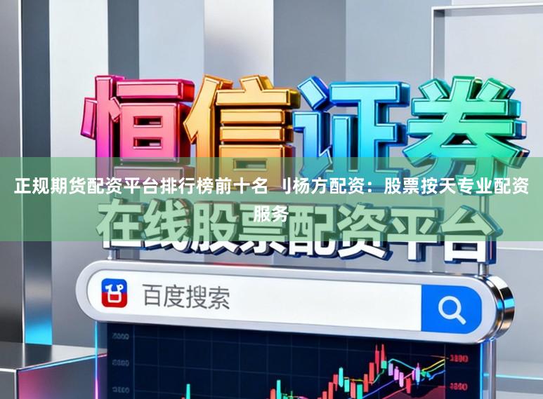 正规期货配资平台排行榜前十名 刂杨方配资：股票按天专业配资服务