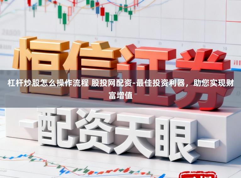 杠杆炒股怎么操作流程 股投网配资-最佳投资利器，助您实现财富增值