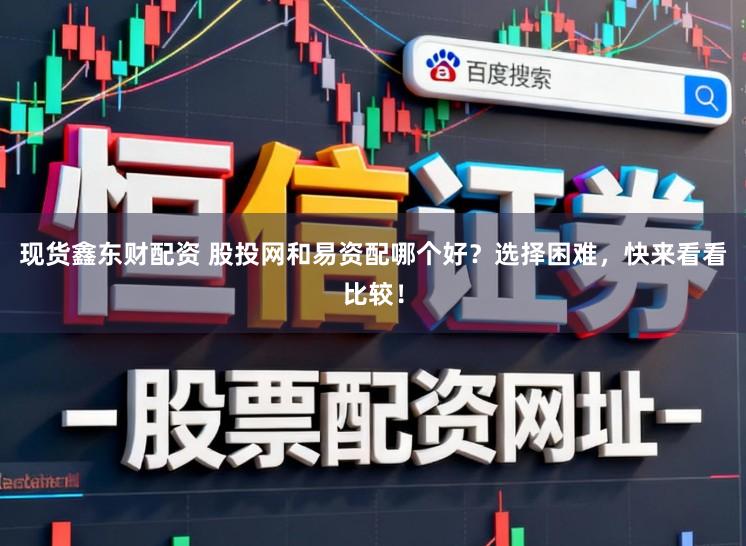 现货鑫东财配资 股投网和易资配哪个好？选择困难，快来看看比较！