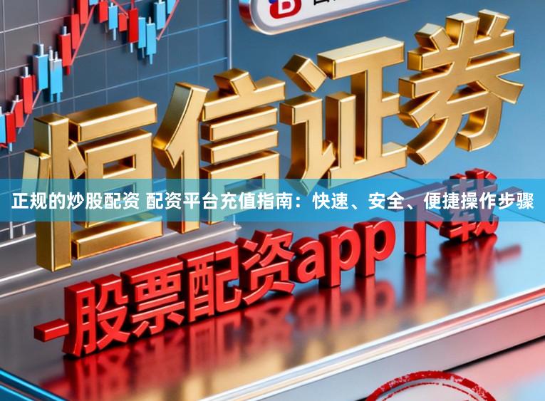 正规的炒股配资 配资平台充值指南：快速、安全、便捷操作步骤