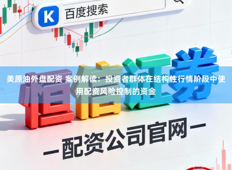 美原油外盘配资 案例解读：投资者群体在结构性行情阶段中使用配资风险控制的资金