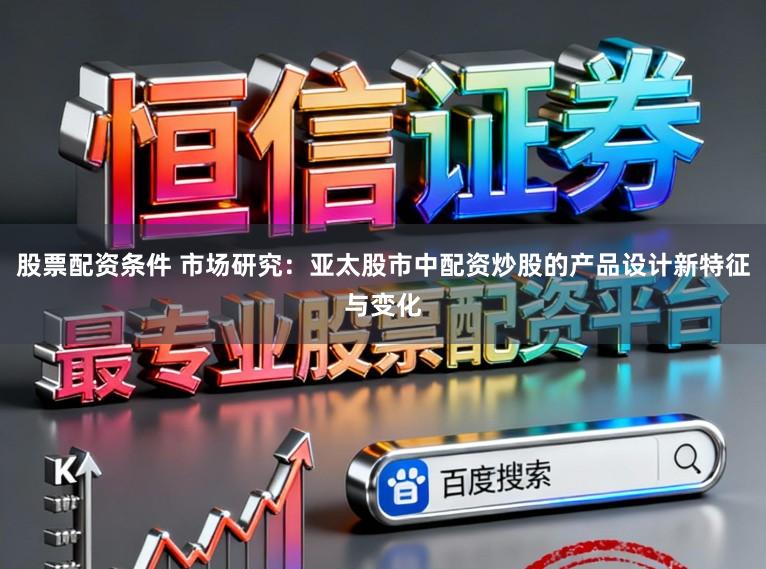 股票配资条件 市场研究：亚太股市中配资炒股的产品设计新特征与变化