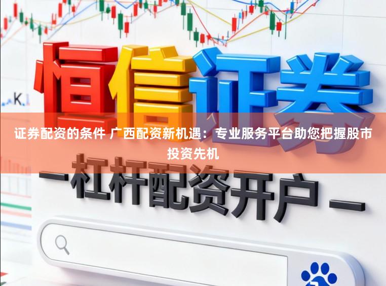 证券配资的条件 广西配资新机遇：专业服务平台助您把握股市投资先机
