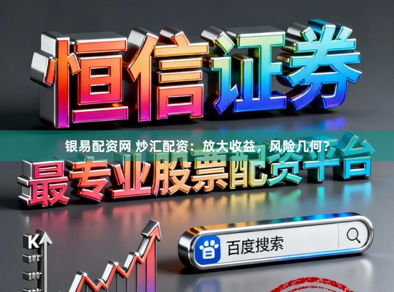 银易配资网 炒汇配资：放大收益，风险几何？