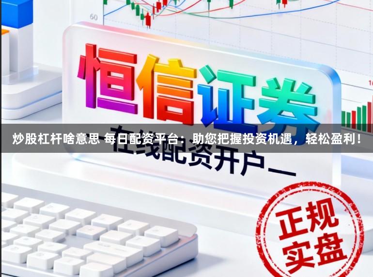 炒股杠杆啥意思 每日配资平台：助您把握投资机遇，轻松盈利！