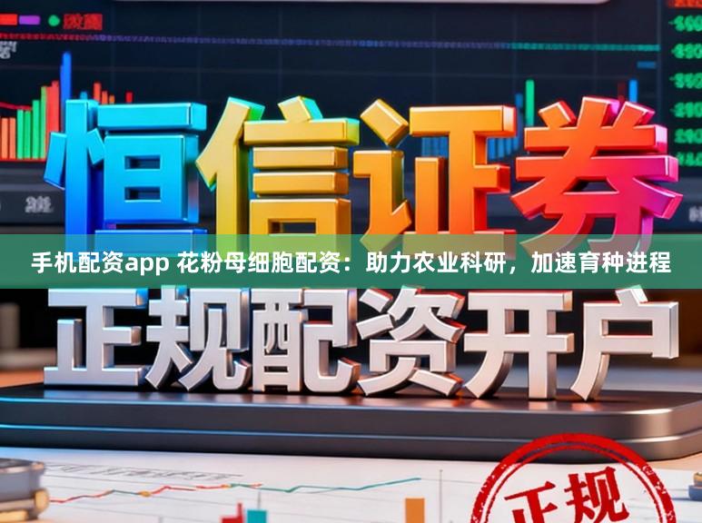 手机配资app 花粉母细胞配资：助力农业科研，加速育种进程