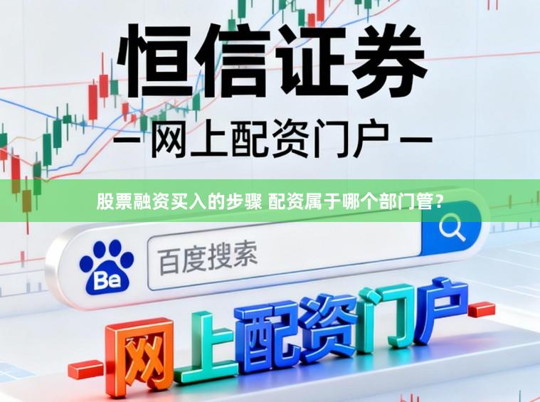 股票融资买入的步骤 配资属于哪个部门管？